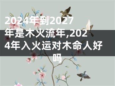 2024年到2027年是木火流年,2024年入火运对木命人好吗