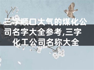 三字顺口大气的煤化公司名字大全参考,三字化工公司名称大全