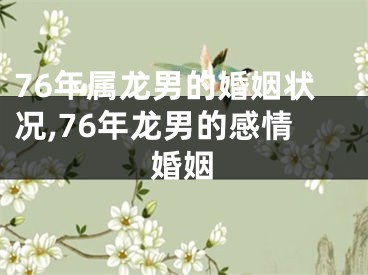 76年属龙男的婚姻状况,76年龙男的感情婚姻