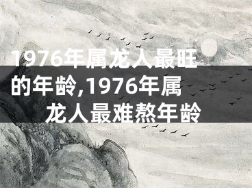 1976年属龙人最旺的年龄,1976年属龙人最难熬年龄