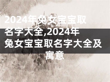 2024年兔女宝宝取名字大全,2024年兔女宝宝取名字大全及寓意