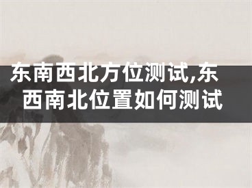 东南西北方位测试,东西南北位置如何测试
