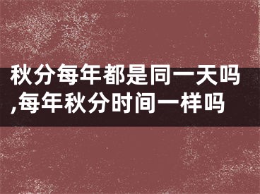 秋分每年都是同一天吗,每年秋分时间一样吗