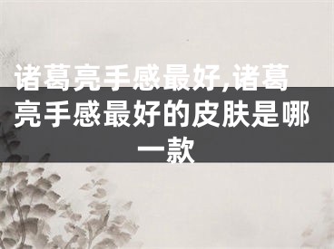 诸葛亮手感最好,诸葛亮手感最好的皮肤是哪一款