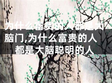 为什么富贵的人都是大脑门,为什么富贵的人都是大脑聪明的人