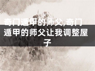奇门遁甲的师父,奇门遁甲的师父让我调整屋子