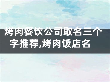 烤肉餐饮公司取名三个字推荐,烤肉饭店名
