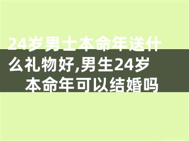 24岁男士本命年送什么礼物好,男生24岁本命年可以结婚吗