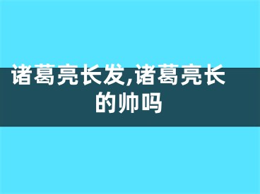诸葛亮长发,诸葛亮长的帅吗