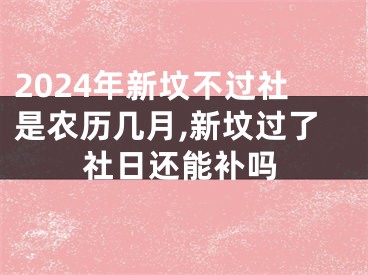 2024年新坟不过社是农历几月,新坟过了社日还能补吗
