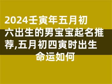 2024壬寅年五月初六出生的男宝宝起名推荐,五月初四寅时出生命运如何