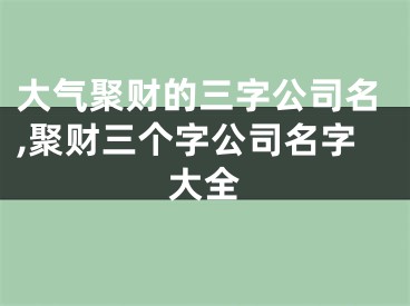 大气聚财的三字公司名,聚财三个字公司名字大全