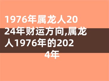 1976年属龙人2024年财运方向,属龙人1976年的2024年