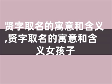 贤字取名的寓意和含义,贤字取名的寓意和含义女孩子