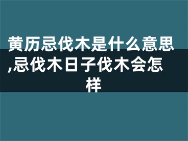 黄历忌伐木是什么意思,忌伐木日子伐木会怎样