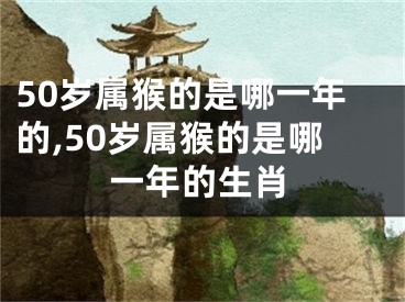 50岁属猴的是哪一年的,50岁属猴的是哪一年的生肖