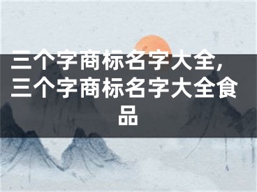 三个字商标名字大全,三个字商标名字大全食品