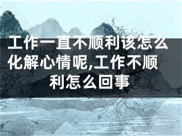 工作一直不顺利该怎么化解心情呢,工作不顺利怎么回事