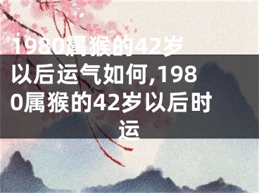 1980属猴的42岁以后运气如何,1980属猴的42岁以后时运