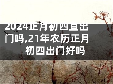 2024正月初四宜出门吗,21年农历正月初四出门好吗