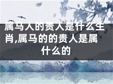 属马人的贵人是什么生肖,属马的的贵人是属什么的