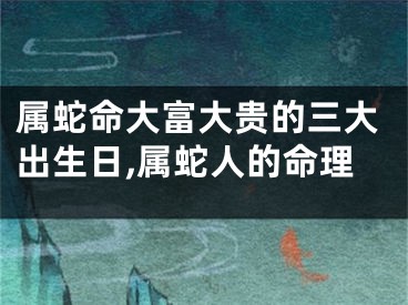属蛇命大富大贵的三大出生日,属蛇人的命理