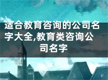 适合教育咨询的公司名字大全,教育类咨询公司名字