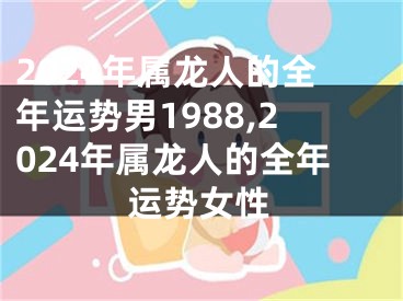 2024年属龙人的全年运势男1988,2024年属龙人的全年运势女性