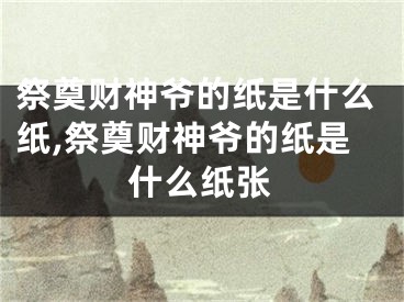 祭奠财神爷的纸是什么纸,祭奠财神爷的纸是什么纸张