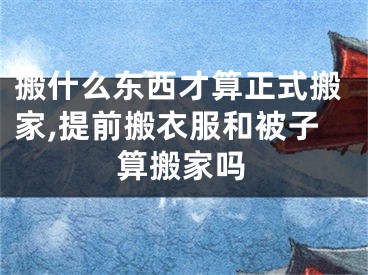 搬什么东西才算正式搬家,提前搬衣服和被子算搬家吗