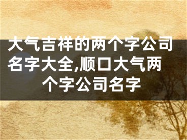 大气吉祥的两个字公司名字大全,顺口大气两个字公司名字