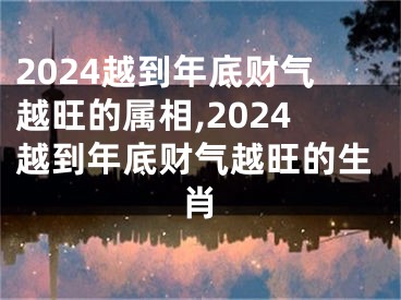 2024越到年底财气越旺的属相,2024越到年底财气越旺的生肖