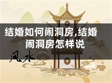 结婚如何闹洞房,结婚闹洞房怎样说