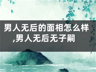 男人无后的面相怎么样,男人无后无子嗣