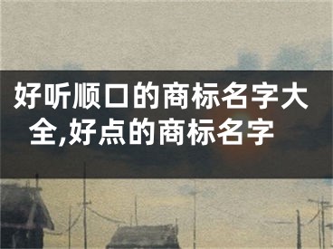 好听顺口的商标名字大全,好点的商标名字