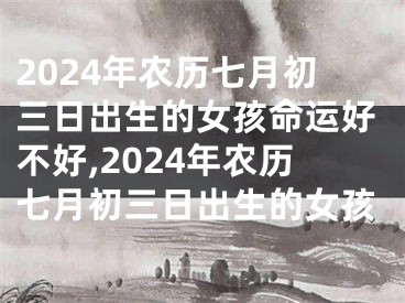 2024年农历七月初三日出生的女孩命运好不好,2024年农历七月初三日出生的女孩