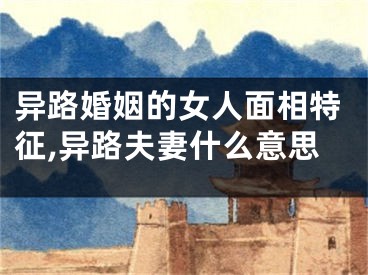 异路婚姻的女人面相特征,异路夫妻什么意思