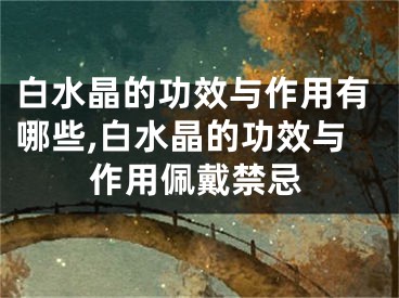 白水晶的功效与作用有哪些,白水晶的功效与作用佩戴禁忌