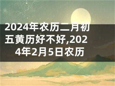 2024年农历二月初五黄历好不好,2024年2月5日农历