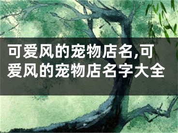 可爱风的宠物店名,可爱风的宠物店名字大全