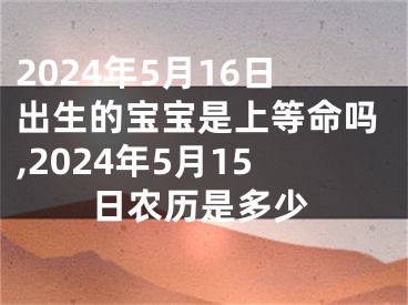 2024年5月16日出生的宝宝是上等命吗,2024年5月15日农历是多少
