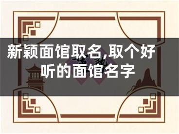 新颖面馆取名,取个好听的面馆名字