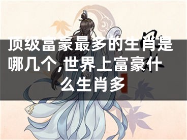顶级富豪最多的生肖是哪几个,世界上富豪什么生肖多