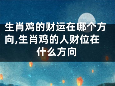 生肖鸡的财运在哪个方向,生肖鸡的人财位在什么方向
