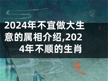 2024年不宜做大生意的属相介绍,2024年不顺的生肖