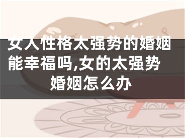 女人性格太强势的婚姻能幸福吗,女的太强势婚姻怎么办