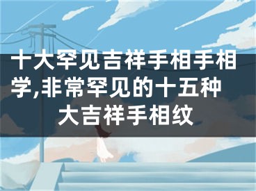 十大罕见吉祥手相手相学,非常罕见的十五种大吉祥手相纹