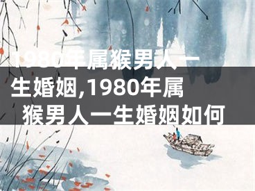 1980年属猴男人一生婚姻,1980年属猴男人一生婚姻如何