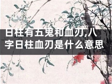 日柱有五鬼和血刃,八字日柱血刃是什么意思