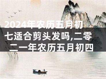 2024年农历五月初七适合剪头发吗,二零二一年农历五月初四